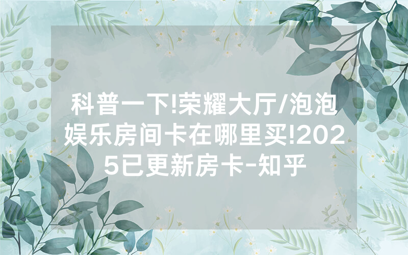 科普一下!荣耀大厅/泡泡娱乐房间卡在哪里买!2025已更新房卡-知乎