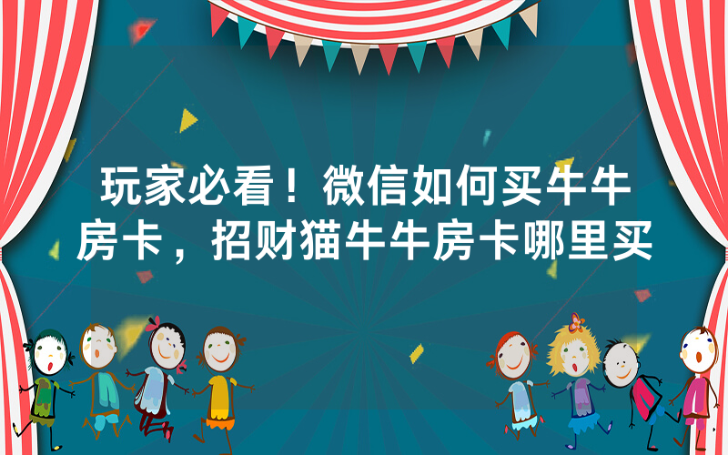 玩家必看！微信如何买牛牛房卡，招财猫牛牛房卡哪里买