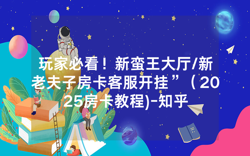 玩家必看！新蛮王大厅/新老夫子房卡客服开挂”（2025房卡教程)-知乎