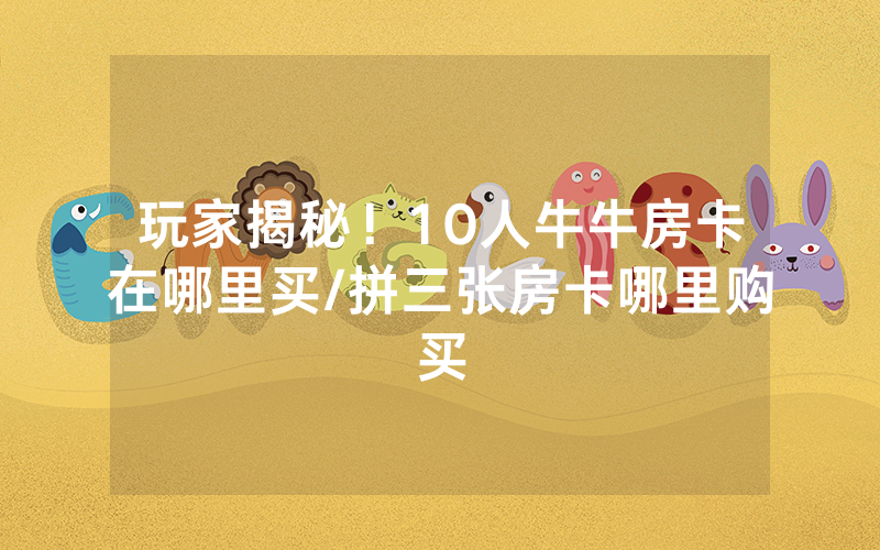 玩家揭秘！10人牛牛房卡在哪里买/拼三张房卡哪里购买