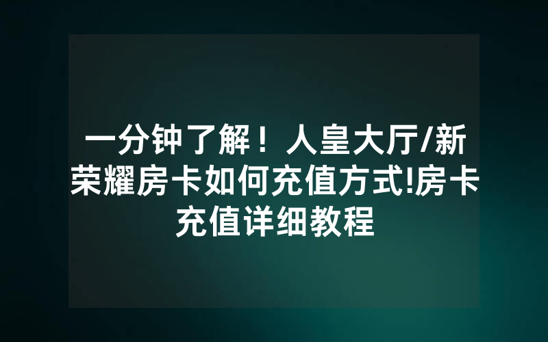 一分钟了解！人皇大厅/新荣耀房卡如何充值方式!房卡充值详细教程