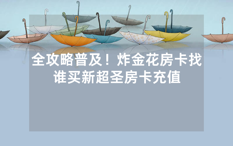 全攻略普及！炸金花房卡找谁买新超圣房卡充值