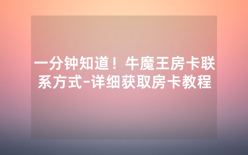 一分钟知道！牛魔王房卡联系方式-详细获取房卡教程