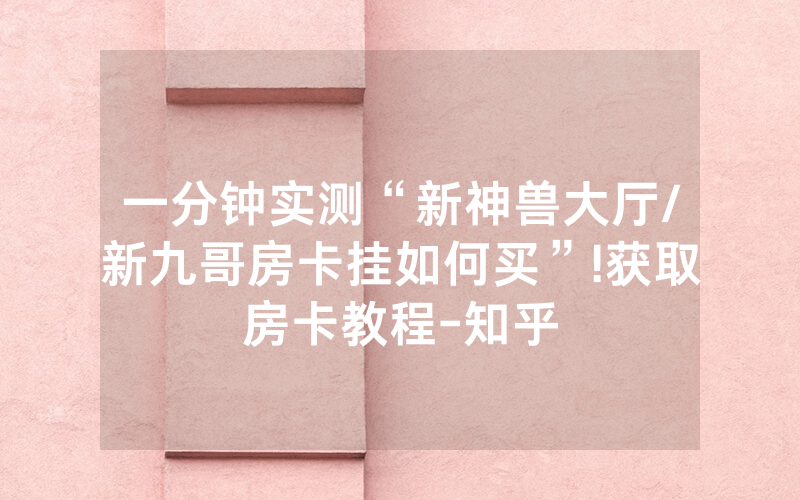一分钟实测“新神兽大厅/新九哥房卡挂如何买”!获取房卡教程-知乎