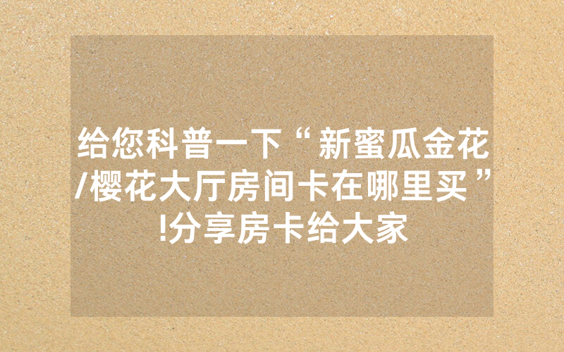 给您科普一下“新蜜瓜金花/樱花大厅房间卡在哪里买”!分享房卡给大家