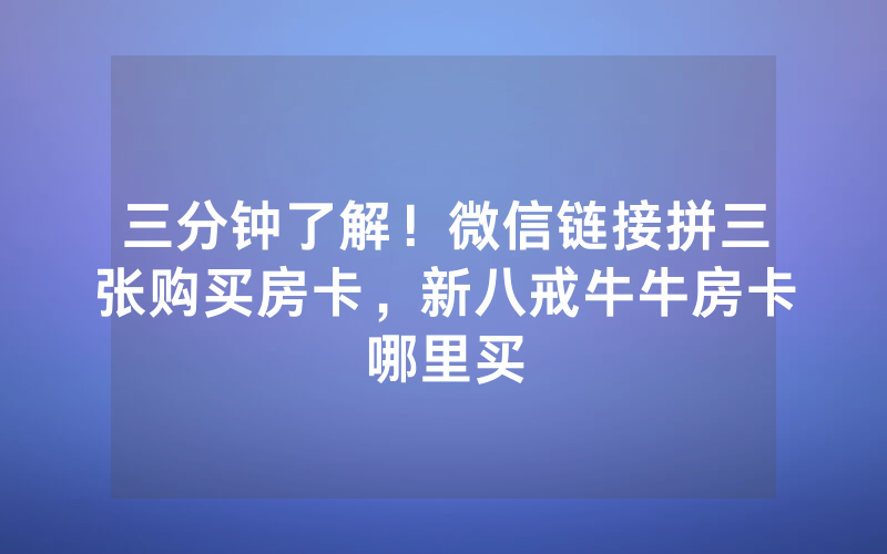 三分钟了解！微信链接拼三张购买房卡，新八戒牛牛房卡哪里买