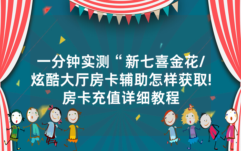 一分钟实测“新七喜金花/炫酷大厅房卡辅助怎样获取!房卡充值详细教程