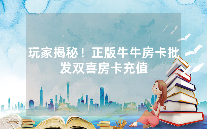 玩家揭秘！正版牛牛房卡批发双喜房卡充值