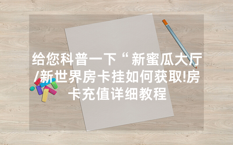 给您科普一下“新蜜瓜大厅/新世界房卡挂如何获取!房卡充值详细教程