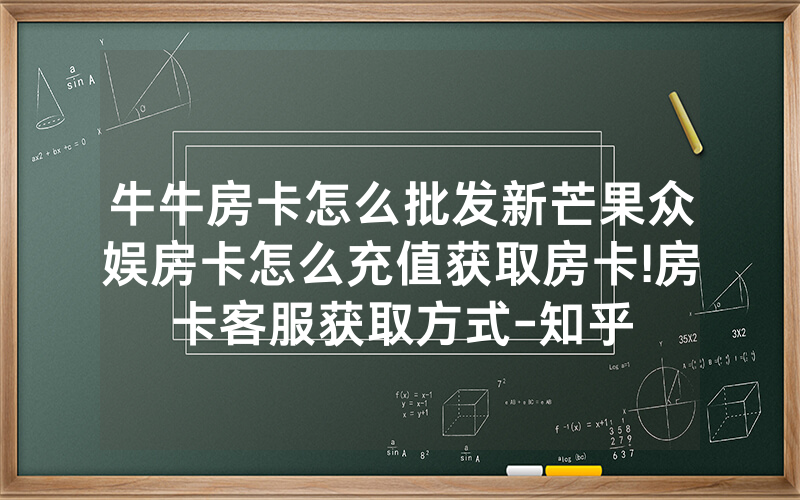 牛牛房卡怎么批发新芒果众娱房卡怎么充值获取房卡!房卡客服获取方式-知乎