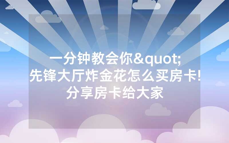 一分钟教会你"先锋大厅炸金花怎么买房卡!分享房卡给大家