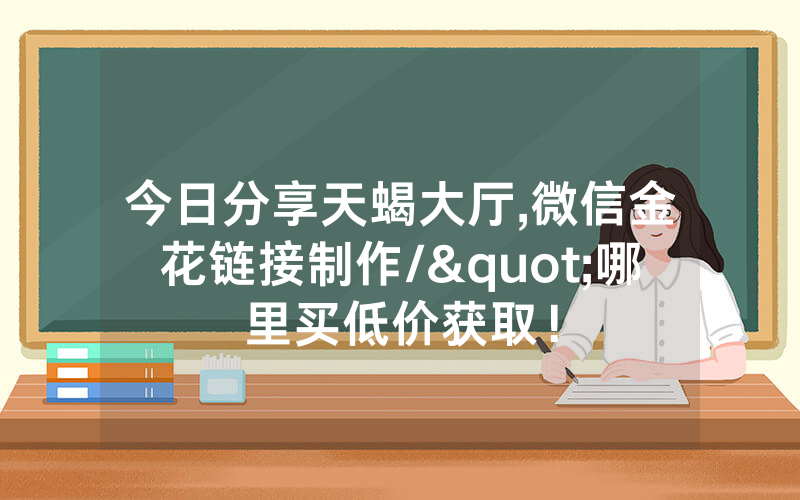 今日分享天蝎大厅,微信金花链接制作/"哪里买低价获取！