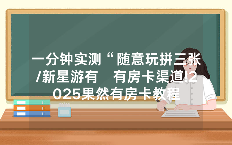 一分钟实测“随意玩拼三张/新星游有沒有房卡渠道!2025果然有房卡教程