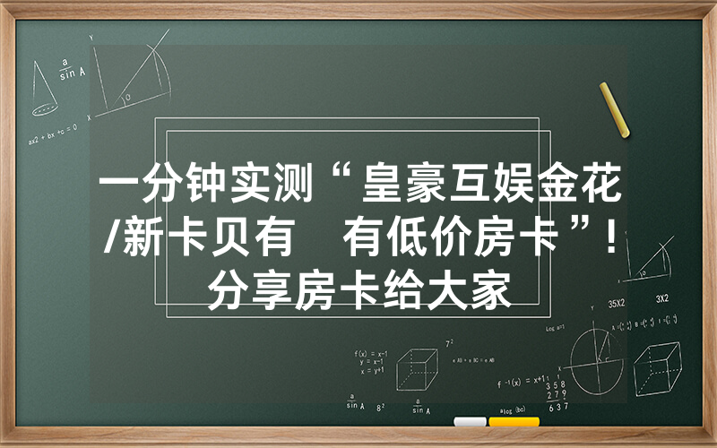 一分钟实测“皇豪互娱金花/新卡贝有沒有低价房卡”!分享房卡给大家