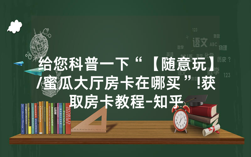 给您科普一下“【随意玩】/蜜瓜大厅房卡在哪买”!获取房卡教程-知乎