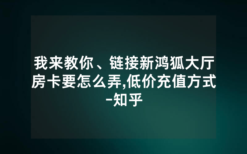 我来教你、链接新鸿狐大厅房卡要怎么弄,低价充值方式-知乎