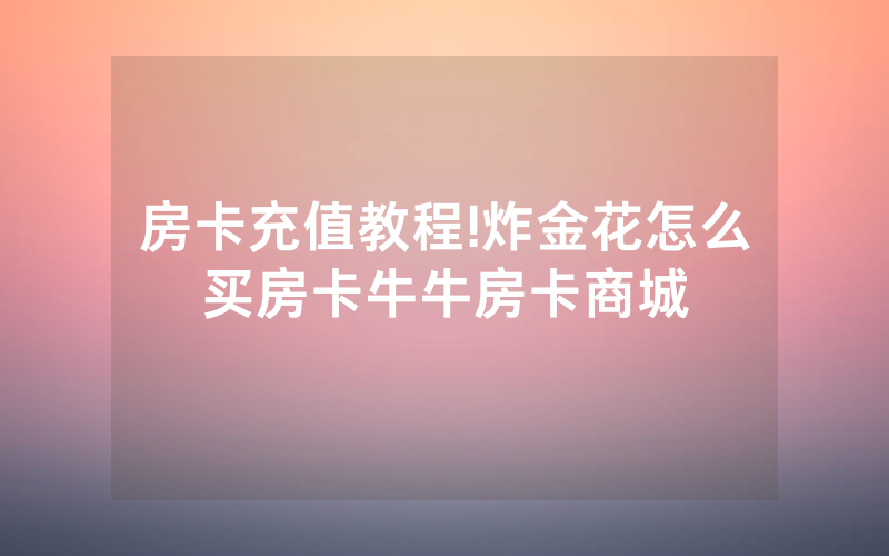 房卡充值教程!炸金花怎么买房卡牛牛房卡商城