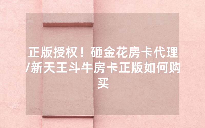 正版授权！砸金花房卡代理/新天王斗牛房卡正版如何购买