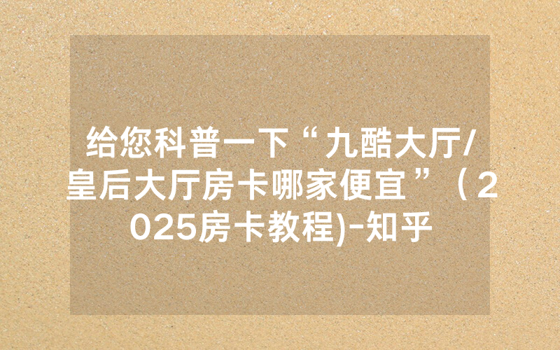 给您科普一下“九酷大厅/皇后大厅房卡哪家便宜”（2025房卡教程)-知乎