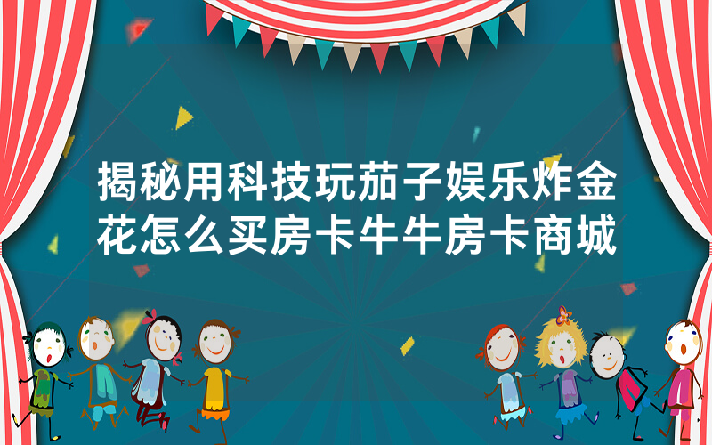 揭秘用科技玩茄子娱乐炸金花怎么买房卡牛牛房卡商城