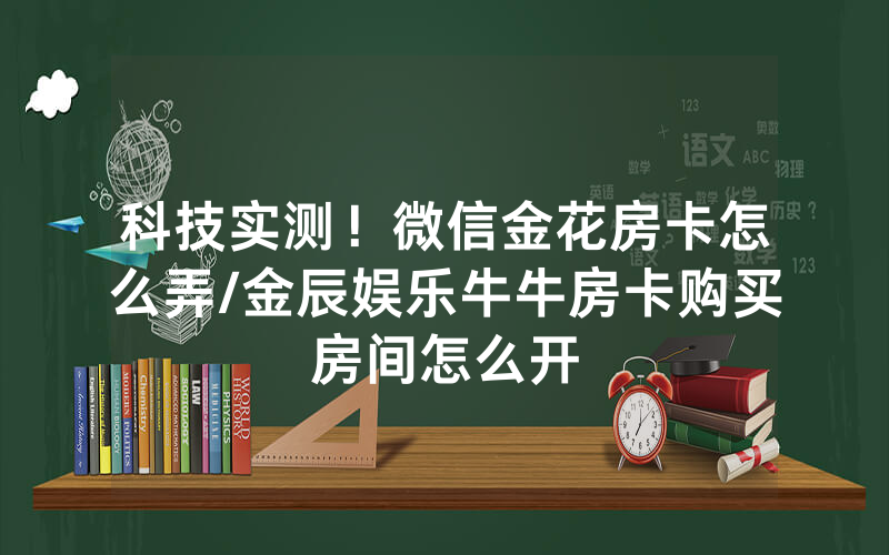 科技实测！微信金花房卡怎么弄/金辰娱乐牛牛房卡购买房间怎么开