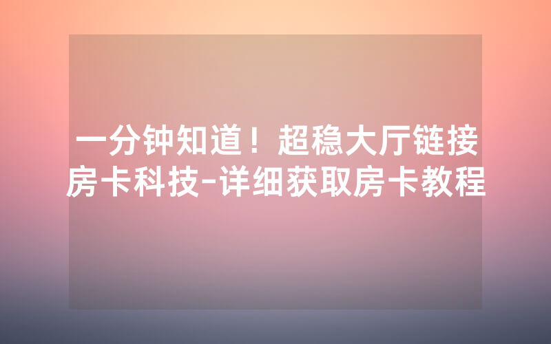 一分钟知道！超稳大厅链接房卡科技-详细获取房卡教程