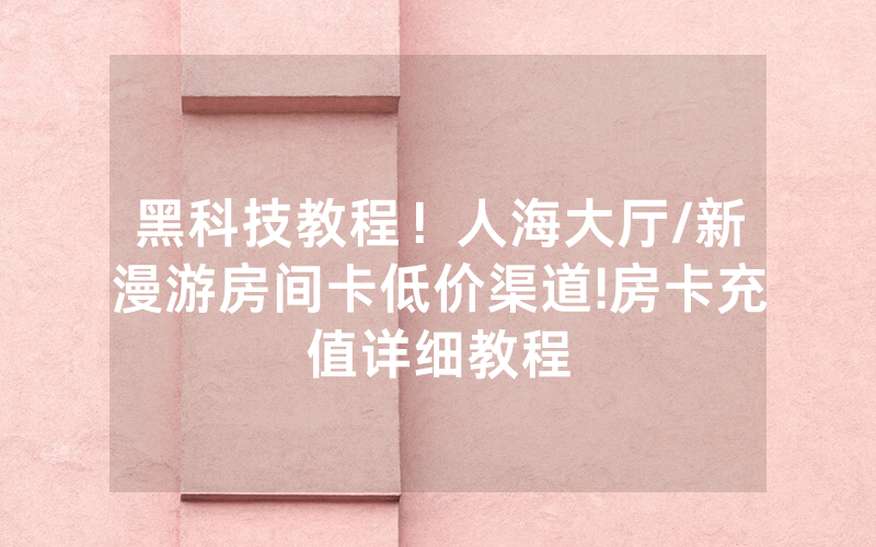 黑科技教程！人海大厅/新漫游房间卡低价渠道!房卡充值详细教程