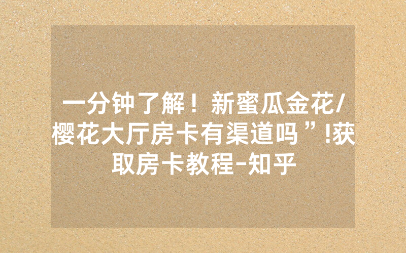 一分钟了解！新蜜瓜金花/樱花大厅房卡有渠道吗”!获取房卡教程-知乎