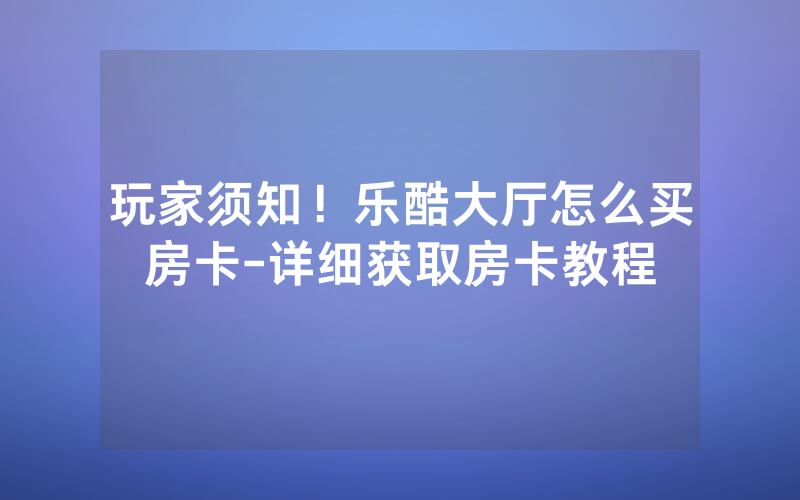 玩家须知！乐酷大厅怎么买房卡-详细获取房卡教程