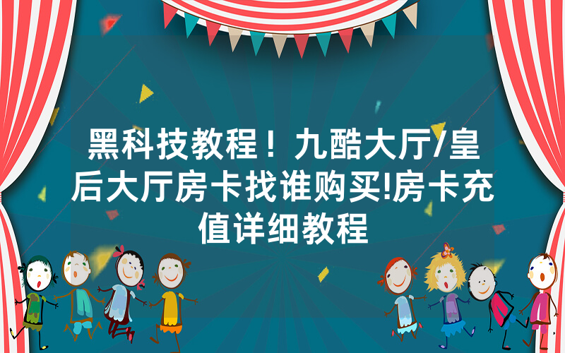 黑科技教程！九酷大厅/皇后大厅房卡找谁购买!房卡充值详细教程