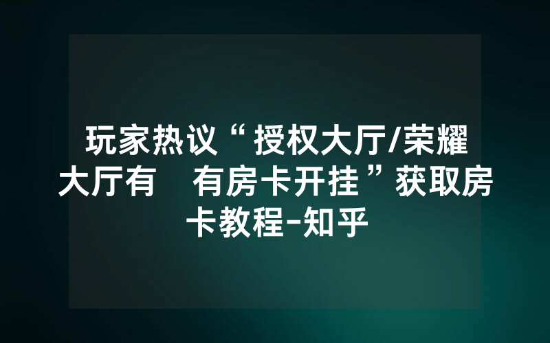 玩家热议“授权大厅/荣耀大厅有沒有房卡开挂”获取房卡教程-知乎