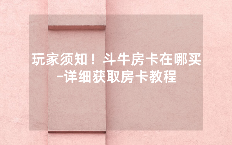 玩家须知！斗牛房卡在哪买-详细获取房卡教程