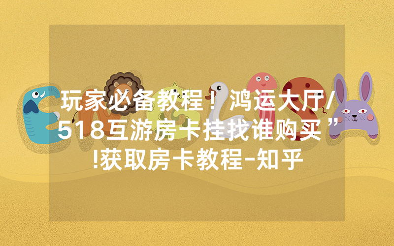 玩家必备教程！鸿运大厅/518互游房卡挂找谁购买”!获取房卡教程-知乎