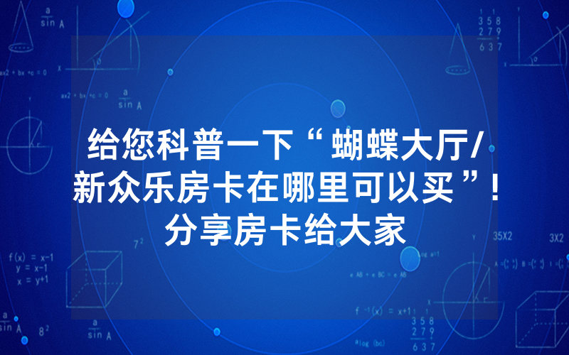 给您科普一下“蝴蝶大厅/新众乐房卡在哪里可以买”!分享房卡给大家