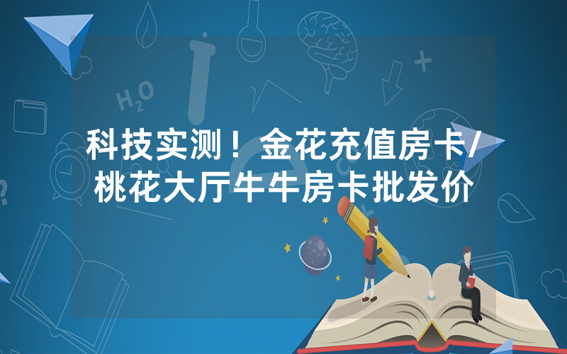 科技实测！金花充值房卡/桃花大厅牛牛房卡批发价