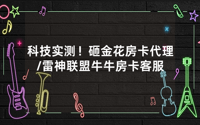 科技实测！砸金花房卡代理/雷神联盟牛牛房卡客服