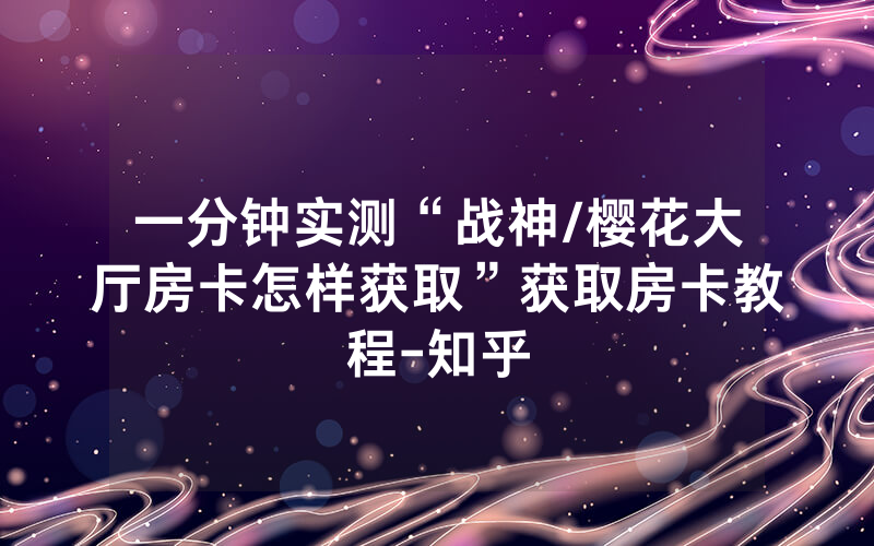 一分钟实测“战神/樱花大厅房卡怎样获取”获取房卡教程-知乎