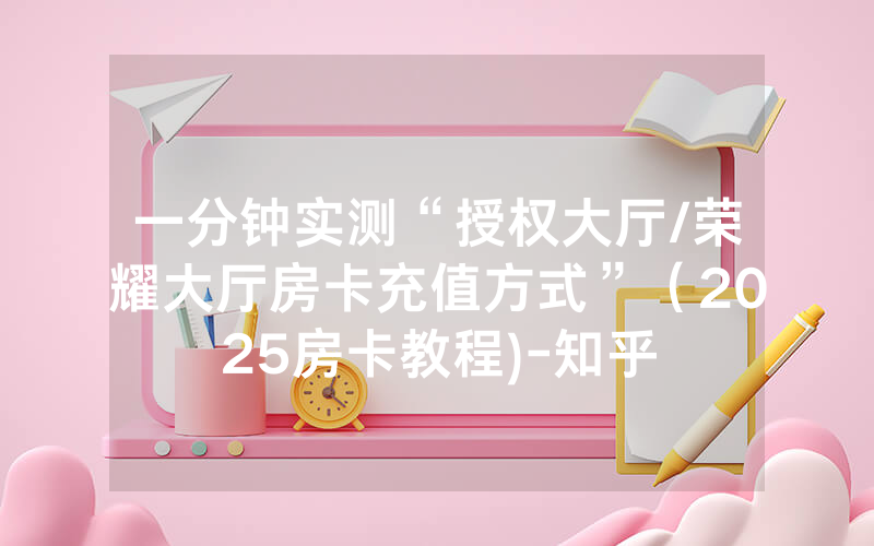 一分钟实测“授权大厅/荣耀大厅房卡充值方式”（2025房卡教程)-知乎