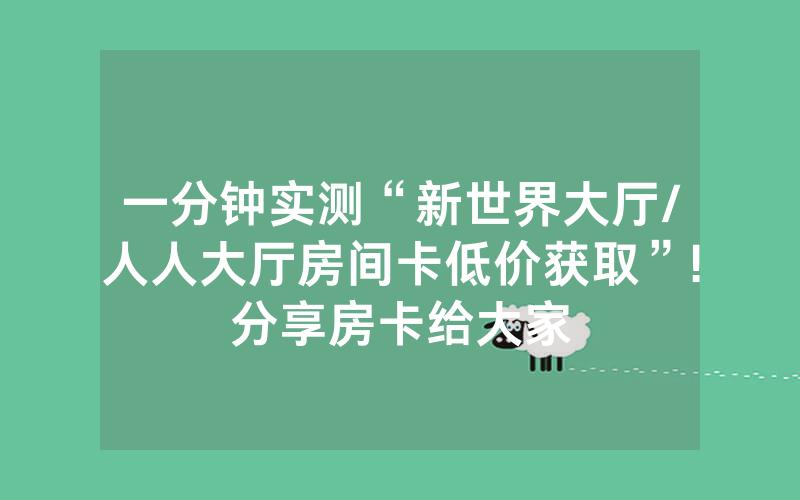 一分钟实测“新世界大厅/人人大厅房间卡低价获取”!分享房卡给大家