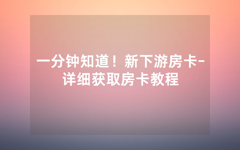 一分钟知道！新下游房卡-详细获取房卡教程