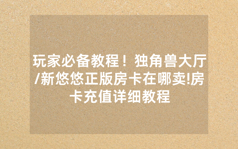 玩家必备教程！独角兽大厅/新悠悠正版房卡在哪卖!房卡充值详细教程
