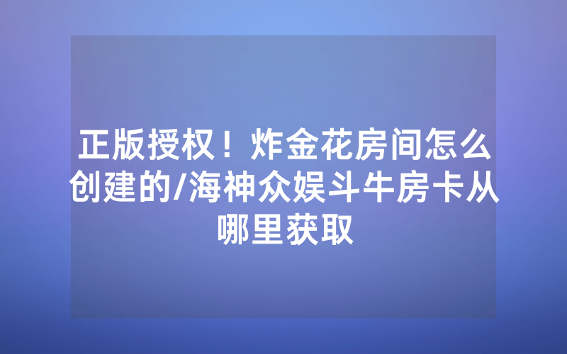正版授权！炸金花房间怎么创建的/海神众娱斗牛房卡从哪里获取