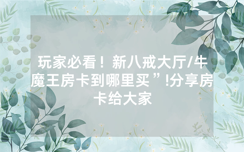 玩家必看！新八戒大厅/牛魔王房卡到哪里买”!分享房卡给大家