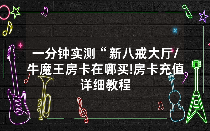 一分钟实测“新八戒大厅/牛魔王房卡在哪买!房卡充值详细教程