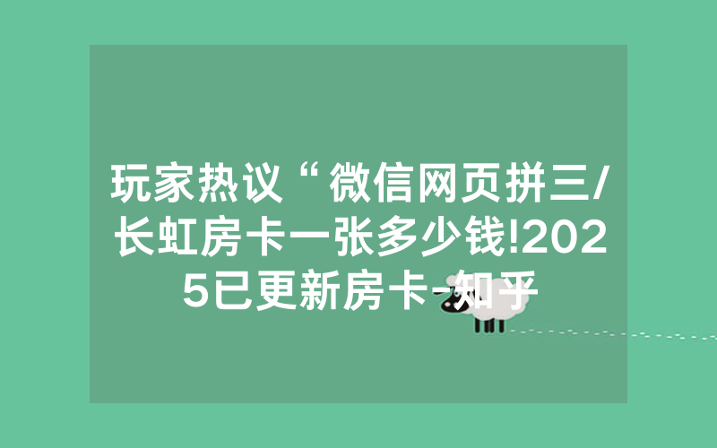 玩家热议“微信网页拼三/长虹房卡一张多少钱!2025已更新房卡-知乎