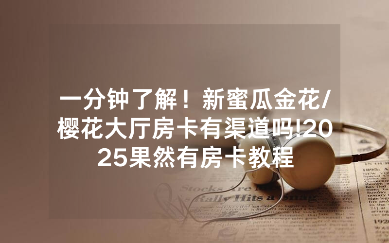 一分钟了解！新蜜瓜金花/樱花大厅房卡有渠道吗!2025果然有房卡教程