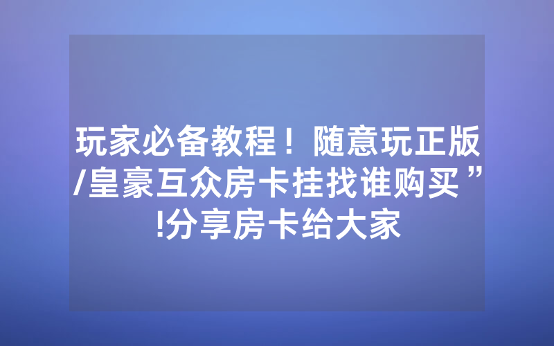 玩家必备教程！随意玩正版/皇豪互众房卡挂找谁购买”!分享房卡给大家