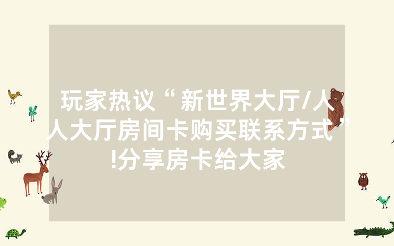 玩家热议“新世界大厅/人人大厅房间卡购买联系方式”!分享房卡给大家