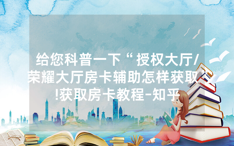给您科普一下“授权大厅/荣耀大厅房卡辅助怎样获取”!获取房卡教程-知乎