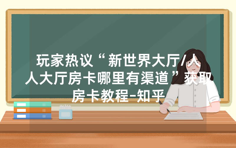玩家热议“新世界大厅/人人大厅房卡哪里有渠道”获取房卡教程-知乎